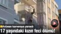 17 yaşındaki genç kızın feci ölümü! Yakınları sinir krizi geçirdi